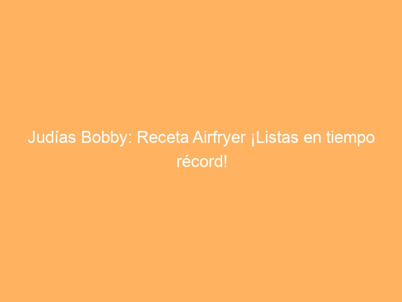 Judías Bobby: Receta Airfryer ¡Listas en tiempo récord!