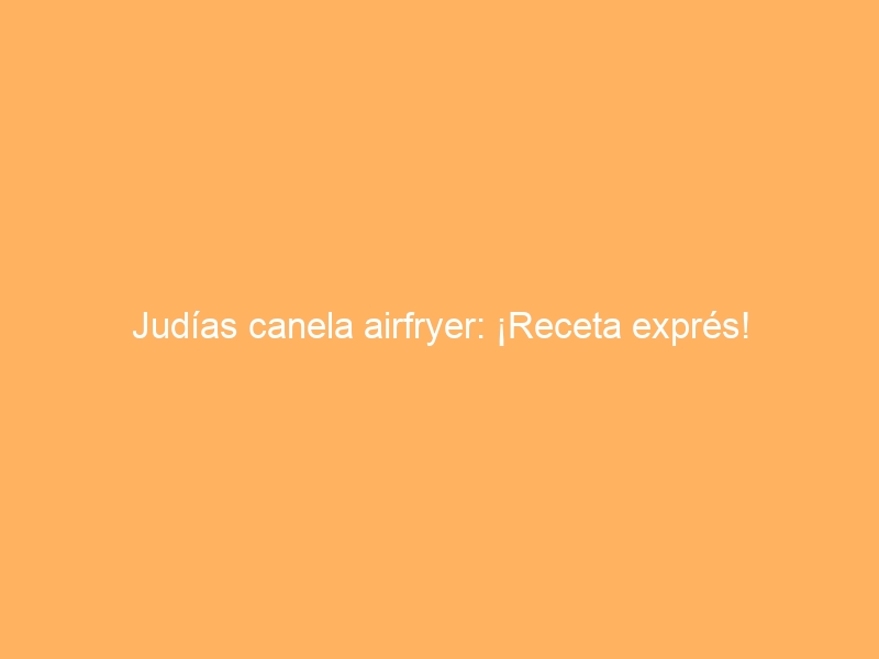 Judías canela airfryer: ¡Receta exprés!