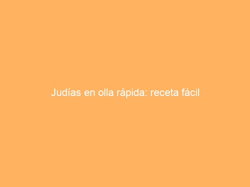 Judías en olla rápida: receta fácil