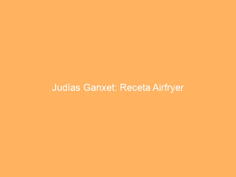 Judías Ganxet: Receta Airfryer