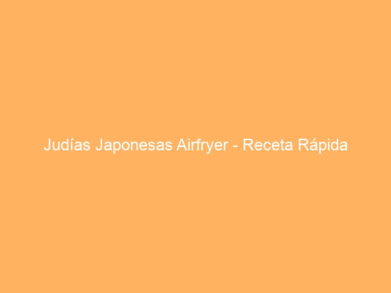Judías Japonesas Airfryer – Receta Rápida