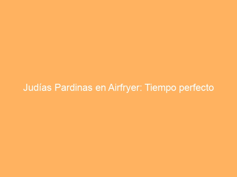 Judías Pardinas en Airfryer: Tiempo perfecto