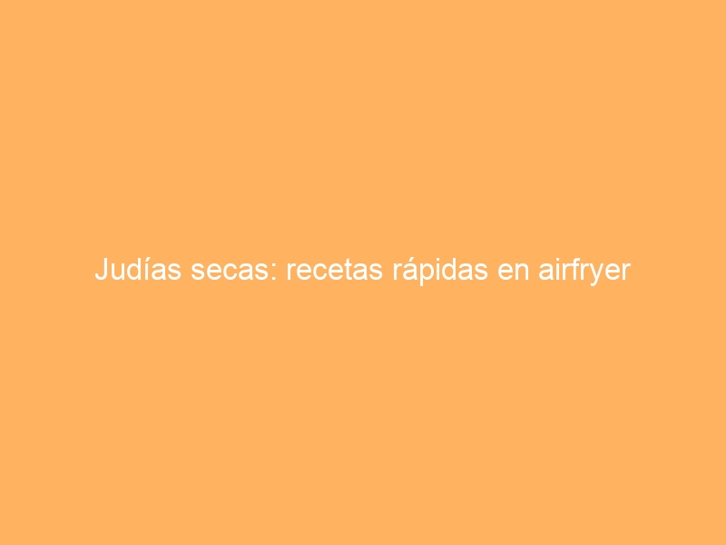 Judías secas: recetas rápidas en airfryer