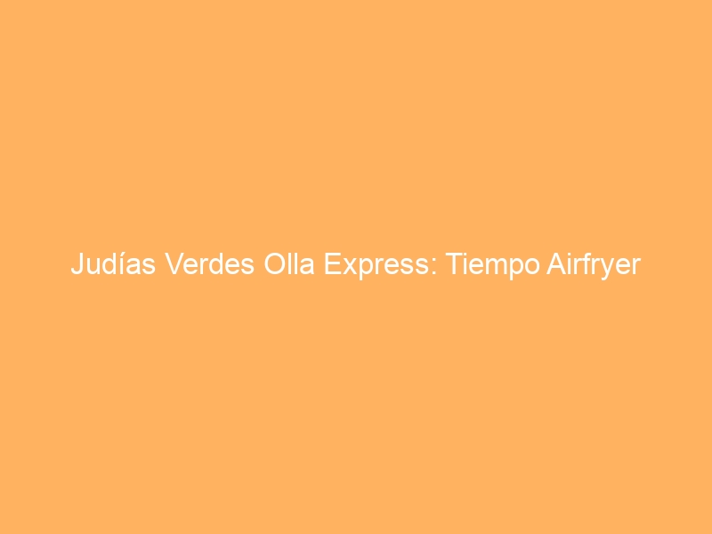 Judías Verdes Olla Express: Tiempo Airfryer