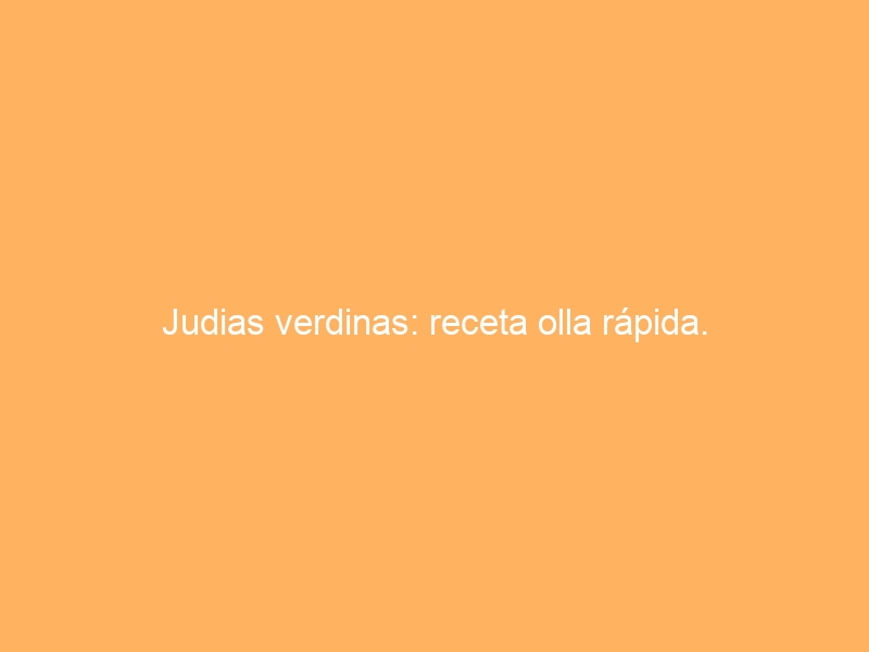 Judias verdinas: receta olla rápida.