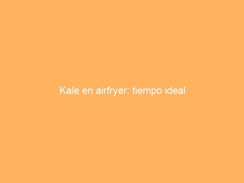 Kale en airfryer: tiempo ideal