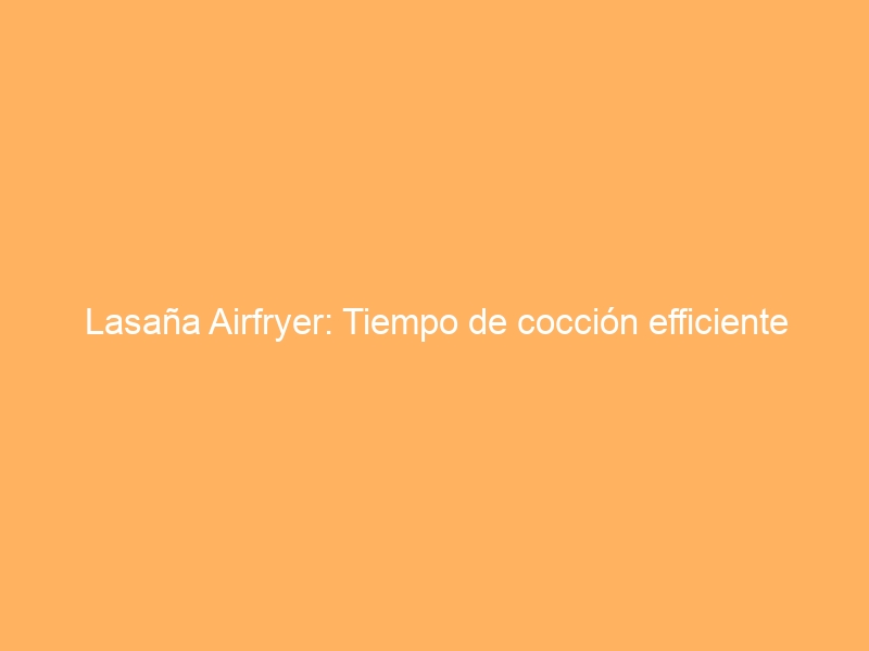Lasaña Airfryer: Tiempo de cocción efficiente