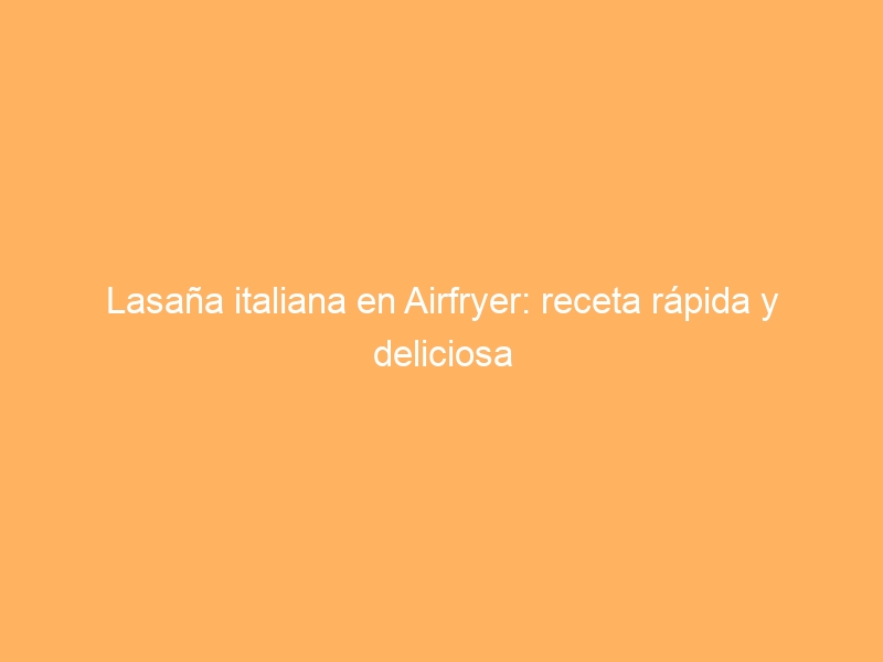Lasaña italiana en Airfryer: receta rápida y deliciosa