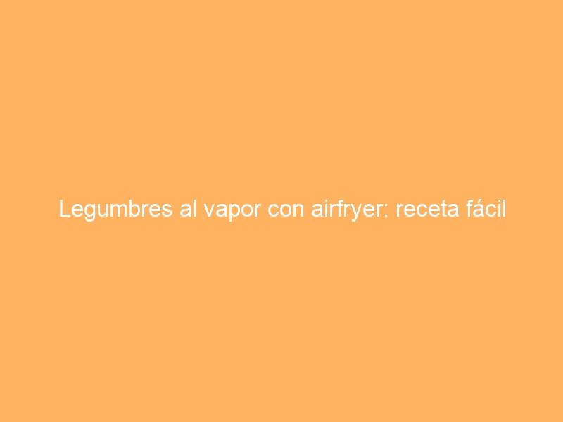 Legumbres al vapor con airfryer: receta fácil