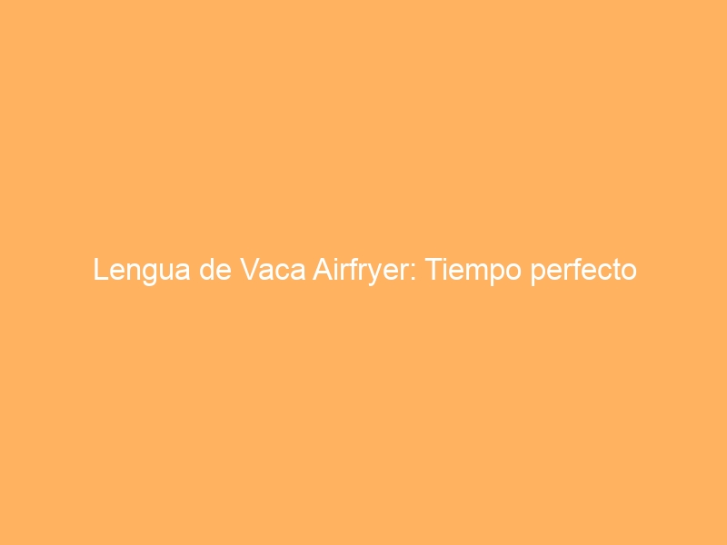 Lengua de Vaca Airfryer: Tiempo perfecto
