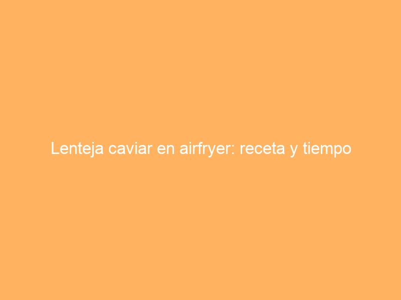 Lenteja caviar en airfryer: receta y tiempo