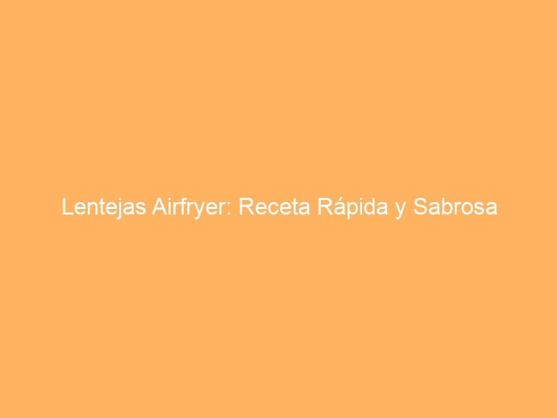 Lentejas Airfryer: Receta Rápida y Sabrosa