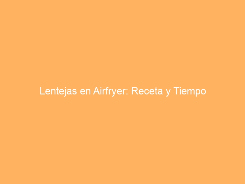 Lentejas en Airfryer: Receta y Tiempo