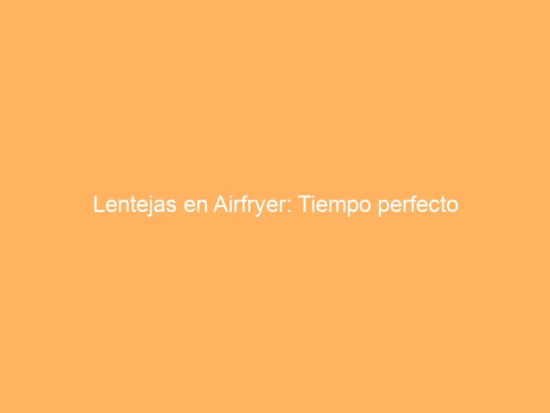 Lentejas en Airfryer: Tiempo perfecto