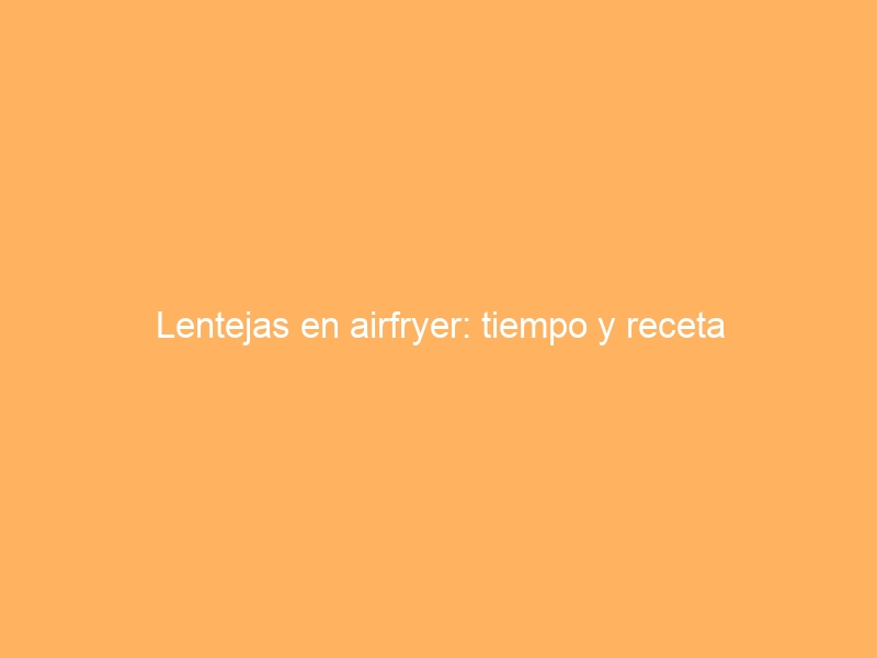 Lentejas en airfryer: tiempo y receta