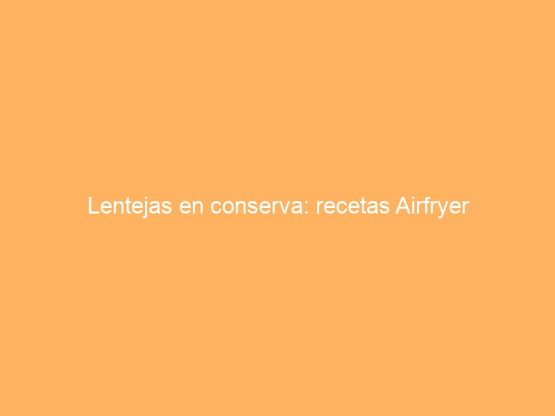 Lentejas en conserva: recetas Airfryer