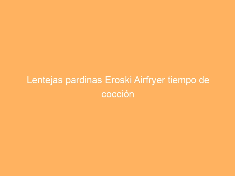 Lentejas pardinas Eroski Airfryer tiempo de cocción