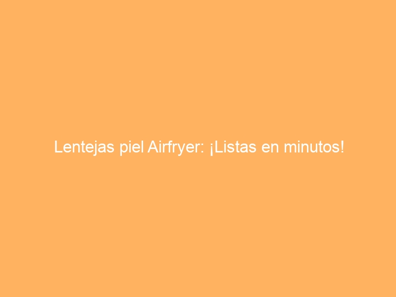 Lentejas piel Airfryer: ¡Listas en minutos!