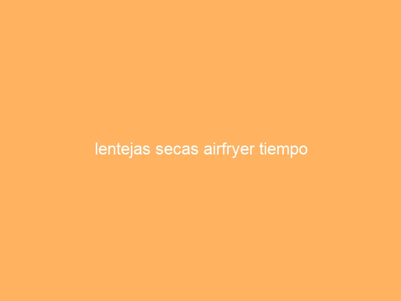 lentejas secas airfryer tiempo