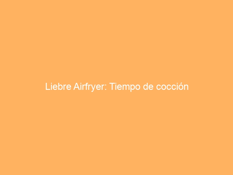 Liebre Airfryer: Tiempo de cocción