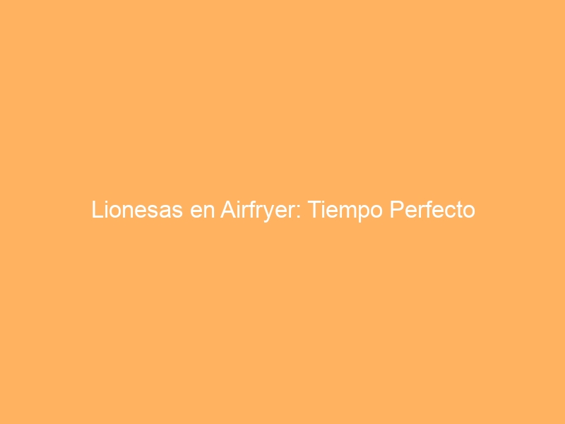 Lionesas en Airfryer: Tiempo Perfecto