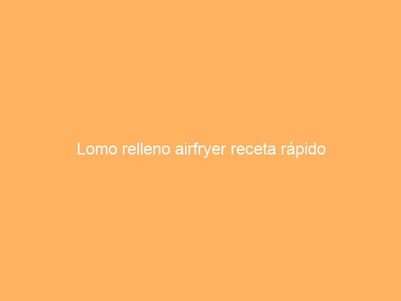 Lomo relleno airfryer receta rápido