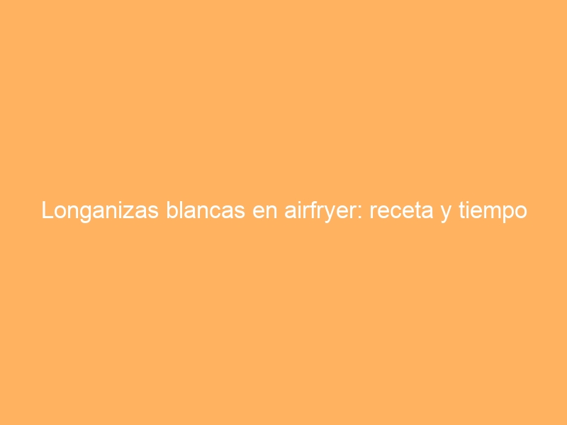 Longanizas blancas en airfryer: receta y tiempo