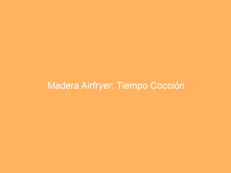Madera Airfryer: Tiempo Cocción