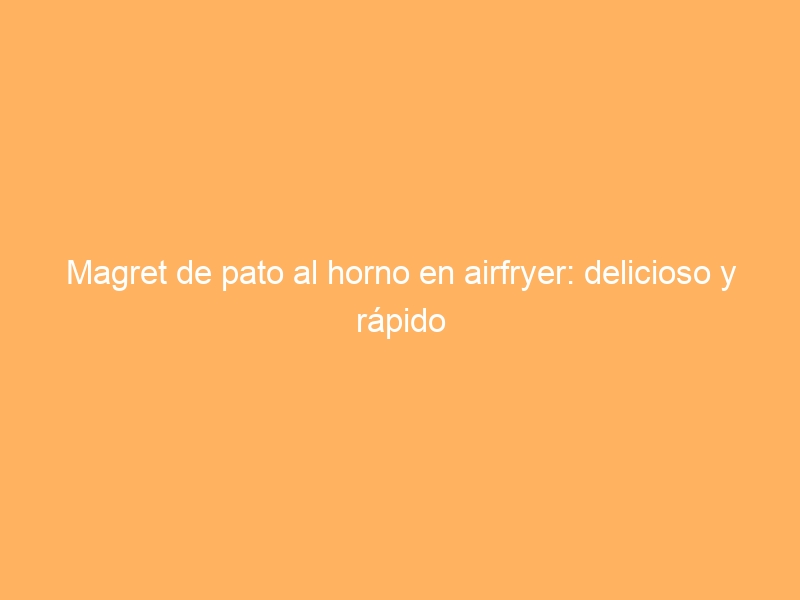 Magret de pato al horno en airfryer: delicioso y rápido
