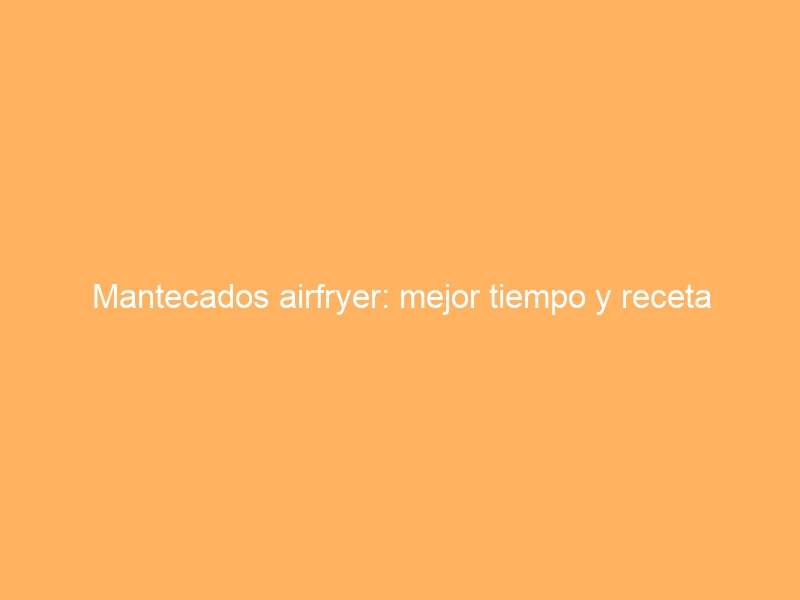 Mantecados airfryer: mejor tiempo y receta