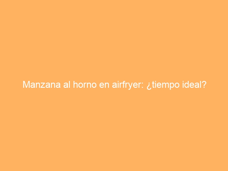 Manzana al horno en airfryer: ¿tiempo ideal?