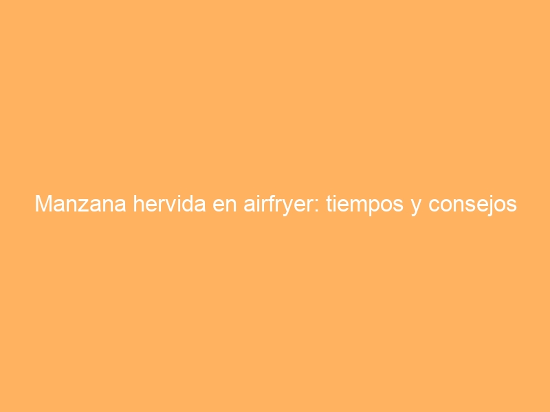 Manzana hervida en airfryer: tiempos y consejos