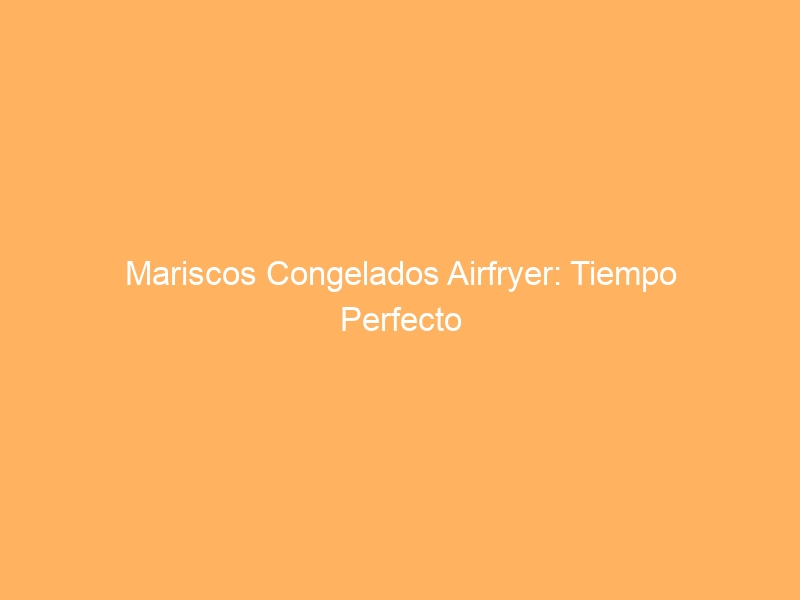 Mariscos Congelados Airfryer: Tiempo Perfecto