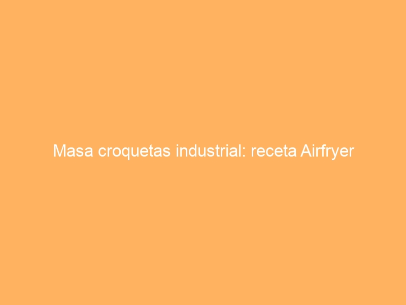 Masa croquetas industrial: receta Airfryer