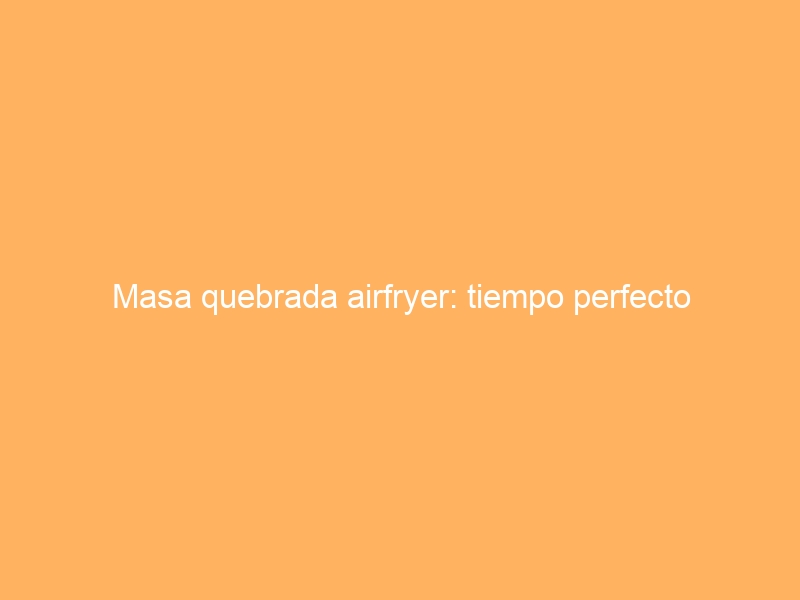 Masa quebrada airfryer: tiempo perfecto