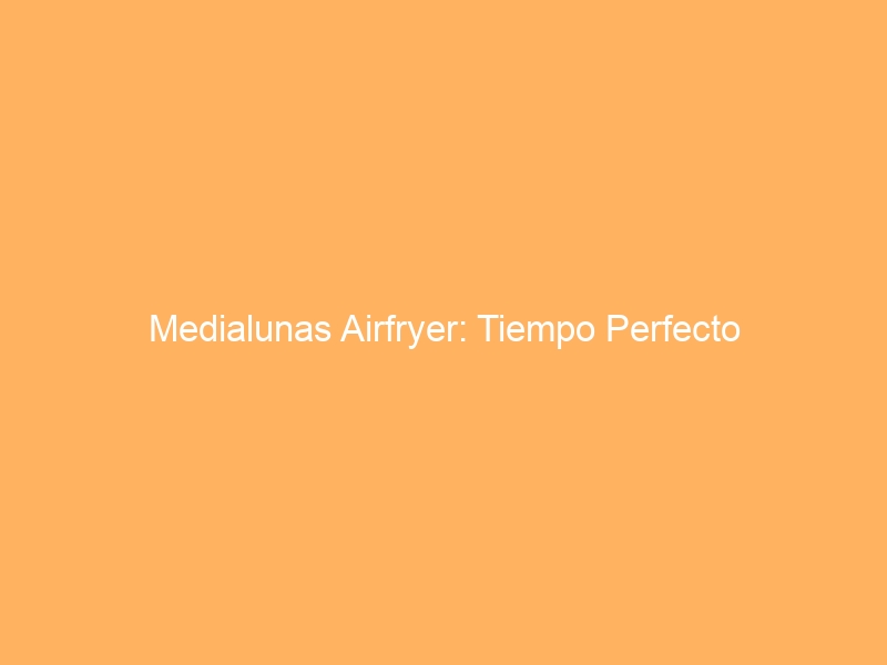 Medialunas Airfryer: Tiempo Perfecto