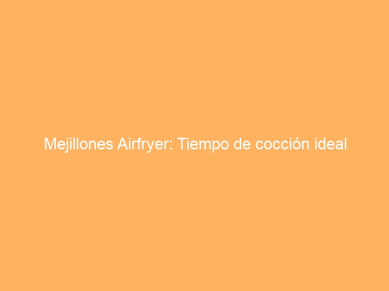 Mejillones Airfryer: Tiempo de cocción ideal