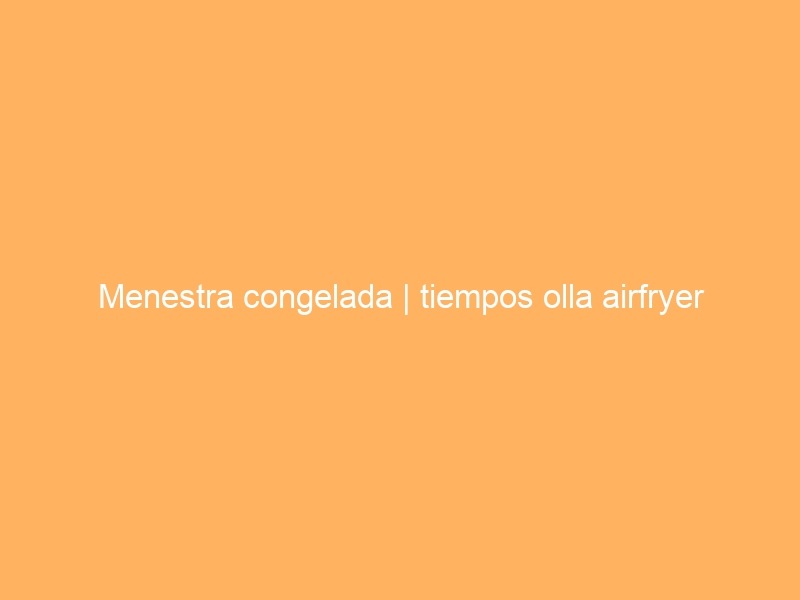 Menestra congelada | tiempos olla airfryer