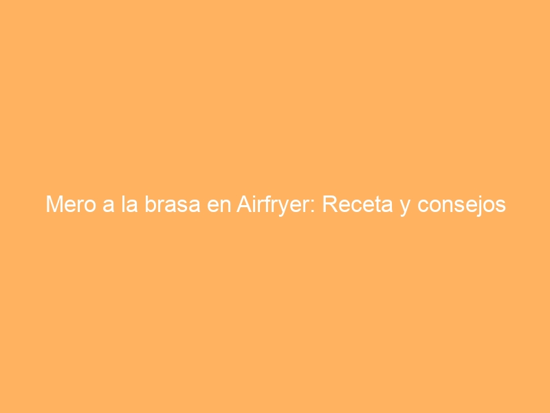 Mero a la brasa en Airfryer: Receta y consejos