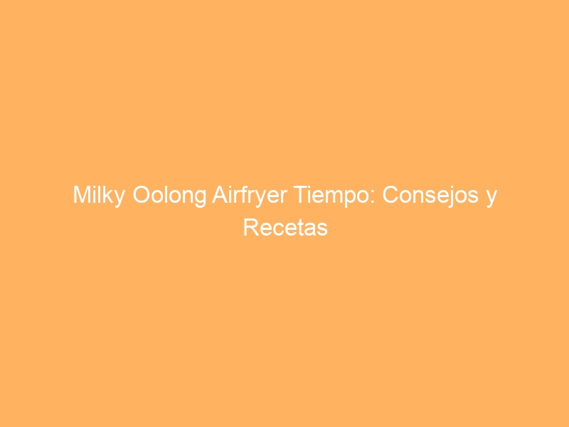 Milky Oolong Airfryer Tiempo: Consejos y Recetas