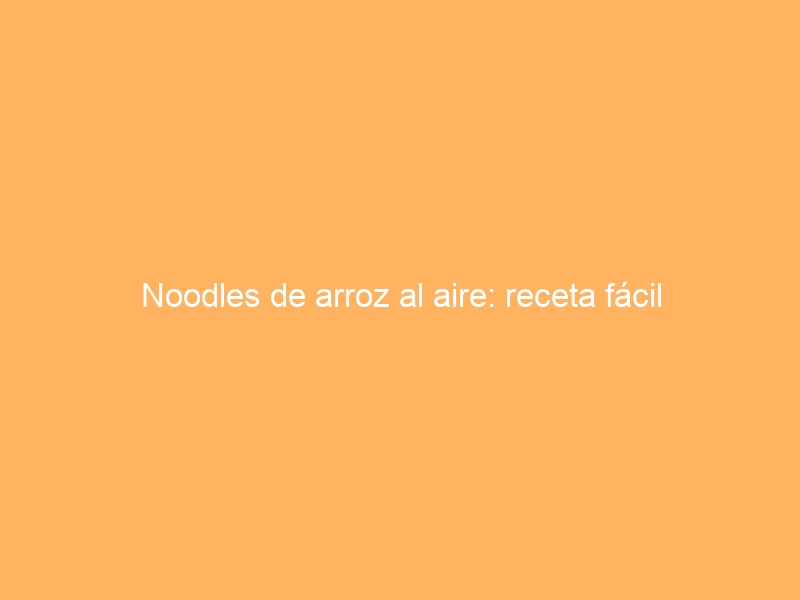 Noodles de arroz al aire: receta fácil