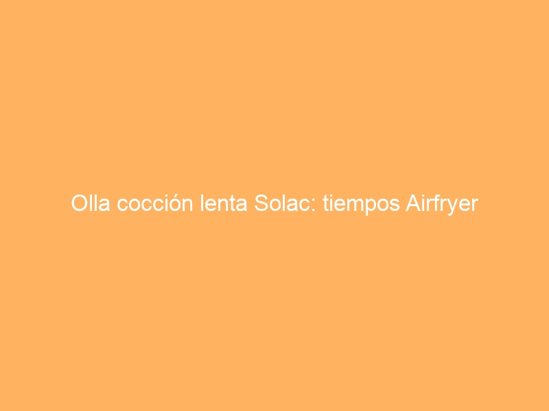 Olla cocción lenta Solac: tiempos Airfryer