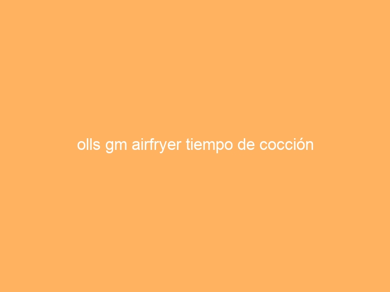 olls gm airfryer tiempo de cocción