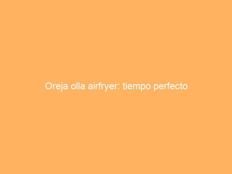 Oreja olla airfryer: tiempo perfecto