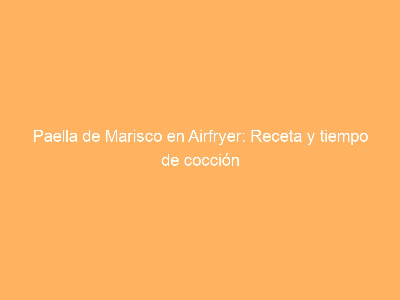 Paella de Marisco en Airfryer: Receta y tiempo de cocción