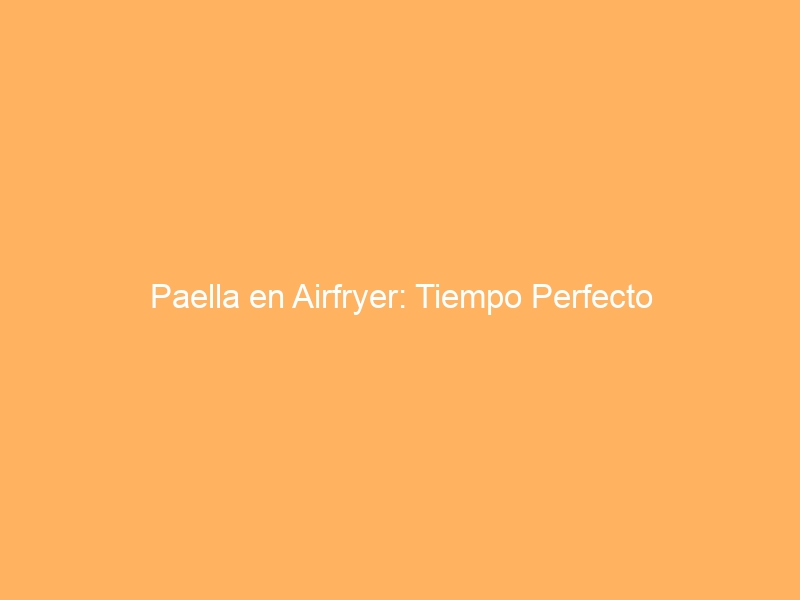 Paella en Airfryer: Tiempo Perfecto