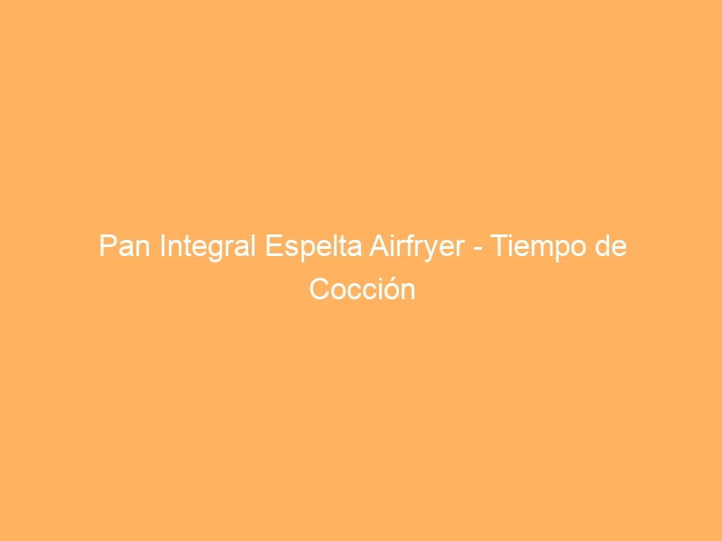 Pan Integral Espelta Airfryer – Tiempo de Cocción