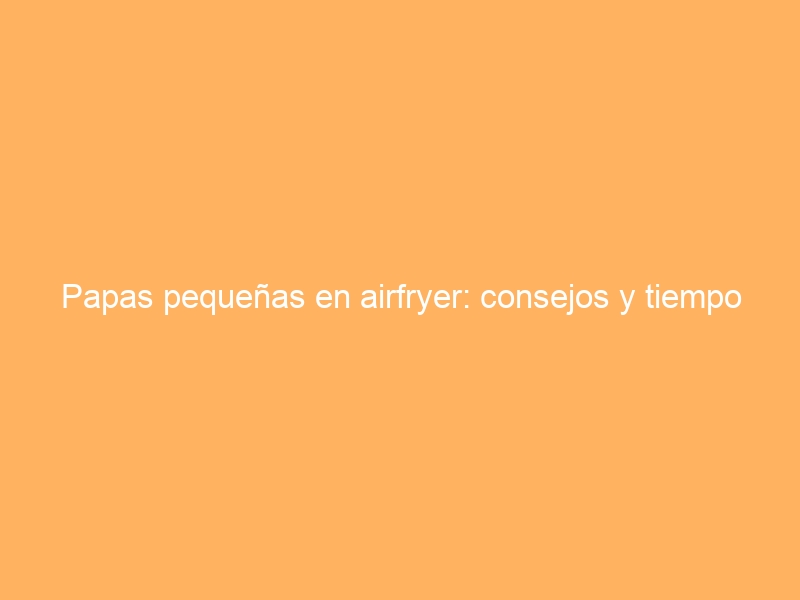 Papas pequeñas en airfryer: consejos y tiempo