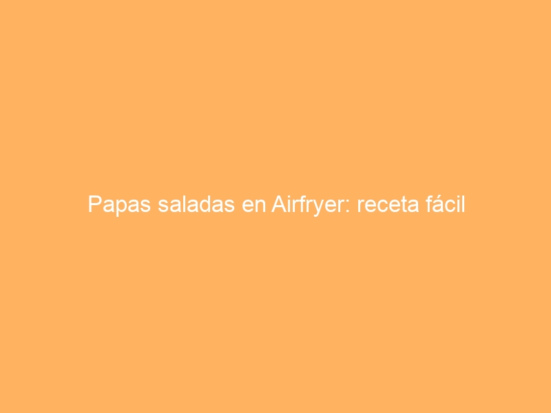 Papas saladas en Airfryer: receta fácil