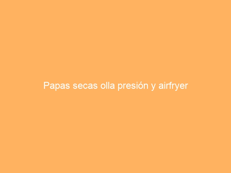 Papas secas olla presión y airfryer